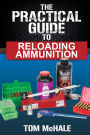 The Practical Guide to Reloading Ammunition: Learn the easy way to reload your own rifle and pistol cartridges
