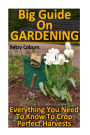 Big Guide On Gardening: Everything You Need To Know To Crop Perfect Harvests: (Gardening Indoors, Gardening Vegetables, Gardening Books, Gardening Year Round)