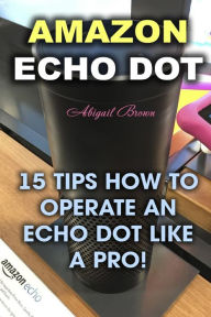 Title: Amazon Echo Dot: 15 Tips How to Operate an Echo Dot Like a Pro!, Author: Abigail Brown