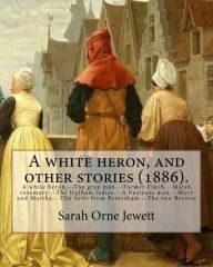Title: A white heron, and other stories (1886). By: Sarah Orne Jewett: A white heron.--The gray man.--Farmer Finch.--Marsh rosemary.--The Dulham ladies.--A business man.--Mary and Martha.--The news from Petersham.--The two Browns, Author: Sarah Orne Jewett