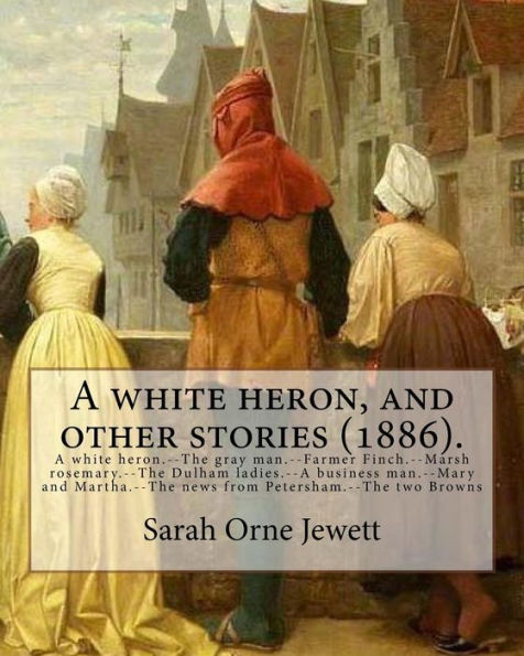 A white heron, and other stories (1886). By: Sarah Orne Jewett: A white heron.--The gray man.--Farmer Finch.--Marsh rosemary.--The Dulham ladies.--A business man.--Mary and Martha.--The news from Petersham.--The two Browns