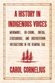 Title: A History in Indigenous Voices: Menominee, Ho-Chunk, Oneida, Stockbridge, and Brothertown Interactions in the Removal Era, Author: Carol Cornelius