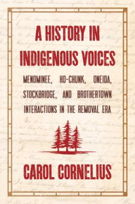Title: A History in Indigenous Voices: Menominee, Ho-Chunk, Oneida, Stockbridge, and Brothertown Interactions in the Removal Era, Author: Carol Cornelius