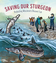 Title: Saving Our Sturgeon: Protecting Wisconsin's Ancient Fish, Author: Rebecca Hogue Wojahn