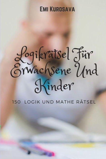 Logikratsel Fur Erwachsene Und Kinder 150 Logik Und Mathe Ratsel By Emi Kurosava Paperback Barnes Noble