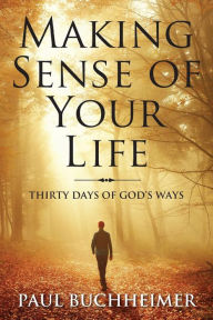 Title: Making Sense of Your Life: Thirty Days of God's Ways, Author: Paul Buchheimer