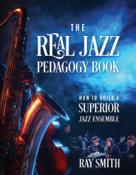 Title: The Real Jazz Pedagogy Book: How to Build a Superior Jazz Ensemble, Author: Ray Smith