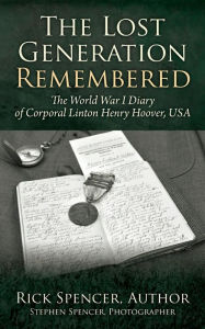 Title: The Lost Generation Remembered: The World War I Diary of Corporal Linton Henry Hoover, USA, Author: Rick Spencer