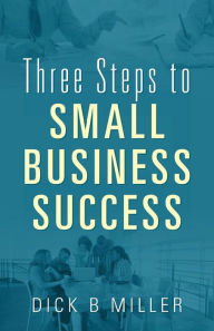 Title: Three Steps to Small Business Success, Author: Dick B Miller