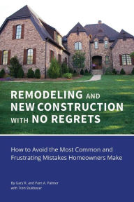 Title: REMODELING and NEW CONSTRUCTION with NO REGRETS: How to Avoid the Most Common and Frustrating Mistakes Homeowners Make, Author: Gary R. Palmer