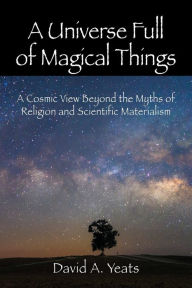 Title: A Universe Full of Magical Things: A Cosmic View Beyond the Myths of Religion and Scientific Materialism, Author: David a Yeats