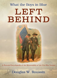 Title: What the Boys in Blue Left Behind: A Pictorial Encyclopedia of the Memorabilia of the Civil War Veteran, Author: Douglas W Roussin