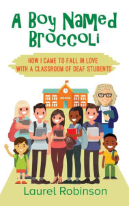 Title: A Boy Named Broccoli: How I Came to Fall in Love with a Classroom of Deaf Students, Author: Laurel Robinson