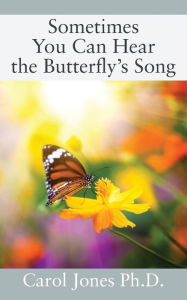 Title: Sometimes You Can Hear the Butterfly's Song, Author: Carol Jones Ph.D.