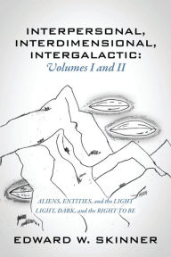 Title: Interpersonal, Interdimensional, Intergalactic, Volumes I & II: Aliens, Entities, and the Light - Light, Dark, and the Right To Be, Author: Edward W Skinner