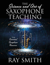 Title: The Science and Art of Saxophone Teaching: The Essential Saxophone Resource, Author: Ray Smith