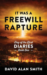 Title: It Was A Freewill Rapture: Day of the Lord Diaries - Book One, Author: David Alan Smith