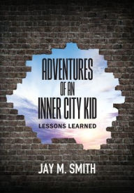 Title: Adventures of an Inner City Kid: Lessons Learned, Author: Jay M. Smith