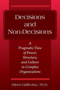 Title: Decisions and Non-Decisions: A Pragmatic View of Power, Structure, and Culture in Complex Organizations, Author: Eileen Griffin-Ray PH D