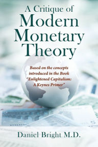 Title: A Critique of Modern Monetary Theory: Based on the concepts introduced in the Book Enlightened Capitalism: A Keynes Primer, Author: Daniel Bright M D