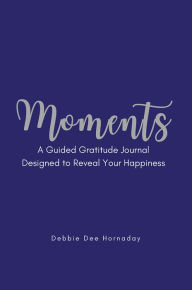 Title: Moments: A Guided Gratitude Journal Designed to Reveal Your Happiness, Author: Debbie Dee Hornaday