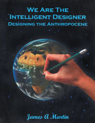 Title: We are the Intelligent Designer: Designing the Anthropocene, Author: James A Martin
