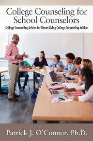 Title: College Counseling for School Counselors: College Counseling Advice for those Giving College Counseling Advice, Author: Patrick J. O'Connor PhD