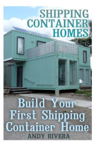 Title: Shipping Container Homes: Build Your First Shipping Container Home: (Shipping Container Home Plans, Shipping Containers Homes), Author: Andy Rivera