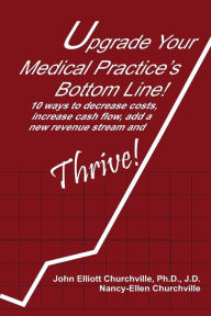 Title: Upgrade Your Medical Practice's Bottom Line!: 10 Ways to Decrease Costs, Increase Cash Flow, Add a New Revenue Stream and THRIVE!, Author: Nancy-Ellen Churchville