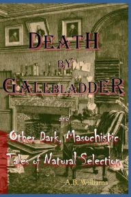 Title: Death by Gallbladder: And Other Dark, Masochistic Tales of Natural Selection, Author: A. B. Williams
