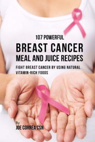 Title: 107 Powerful Breast Cancer Meal and Juice Recipes: Fight Breast Cancer by Using Natural Vitamin-Rich Foods, Author: Joe Correa Csn