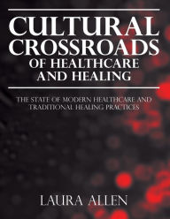 Title: Cultural Crossroads of Healthcare and Healing: The State of Modern Healthcare and Traditional Healing Practices, Author: Laura Allen