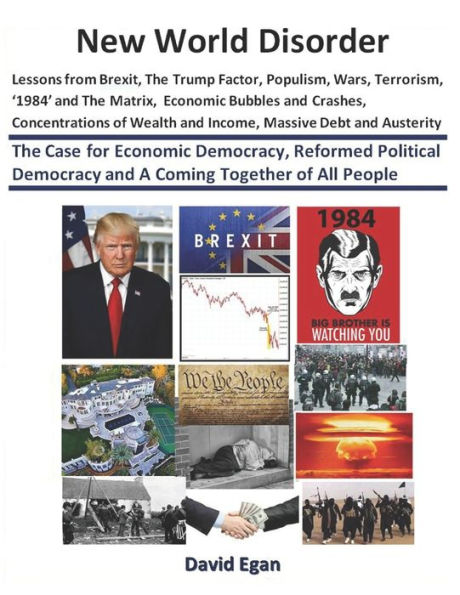 New World Disorder: Lessons from Brexit, The Trump Factor, Populism, Wars, Terrorism, '1984' and The Matrix, Economic Bubbles and Crashes..........: The Case for Economic Democracy
