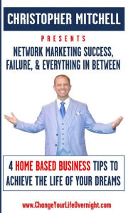 Title: Network Marketing Success, Failure, & Everything In Between: 4 Home Based Business Tips To Achieve The Life Of Your Dreams, Author: Christopher Mitchell