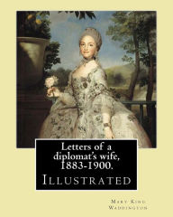 Title: Letters of a diplomat's wife, 1883-1900. By: Mary King Waddington: (Illustrated).Mary Alsop King Waddington (April 28, 1833 - June 30, 1923) was an American author. She particularly wrote about her life as the wife of a French diplomat., Author: Mary King Waddington