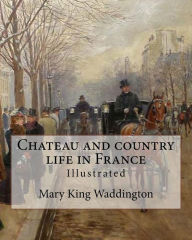 Title: Chateau and country life in France. By: Mary King Waddington (Illustrated).: Mary Alsop King Waddington (April 28, 1833 - June 30, 1923) was an American author. She particularly wrote about her life as the wife of a French diplomat., Author: Mary King Waddington