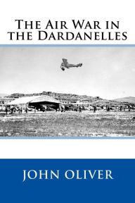 Title: The Air War in the Dardanelles, Author: John Oliver