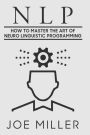 Neuro Linguistic Programming: How To Master The Art Of Neuro Linguistic Programming