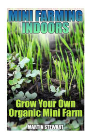 Title: Mini Farming Indoors: Grow Your Own Organic Mini Farm: (Mini Farming, Urban Farming), Author: Martin Stewart