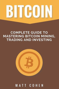 Title: Bitcoin: Complete Guide to Mastering Bitcoin Mining, Trading, and Investing, Author: Matt Cohen