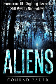 Title: Aliens: Paranormal UFO Sighting Cases That Still Mystify Non-Believers, Author: Conrad Bauer