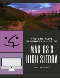 Title: The Complete Beginners Guide to Mac OS: (For MacBook, MacBook Air, MacBook Pro, iMac, Mac Pro, and Mac Mini with OS X High Sierra - Version 10.13), Author: Scott La Counte