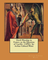 Title: Devil-Worship in France, or the Question of Lucifer (1896) by: Arthur Edward Waite, Author: Arthur Edward Waite
