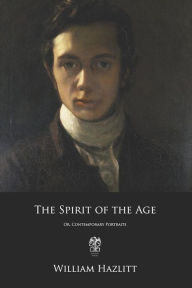 Title: The Spirit of the Age: Or, Contemporary Portraits, Author: William Hazlitt