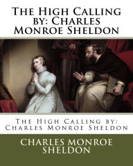 Title: The High Calling by: Charles Monroe Sheldon, Author: Charles Monroe Sheldon