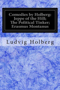 Title: Comedies by Holberg: Jeppe of the Hill; The Political Tinker; Erasmus Montanus, Author: Oscar James Campbell a Frederic Schenck