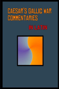 Title: Caesar's Gallic War Commentaries in Latin: Commentariorum de Bello Gallico, Author: Julius Caesar