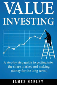 Title: Value Investing: A Step by Step Guide to Getting into the Share Market and Making Money for the Long Term!, Author: James Harley