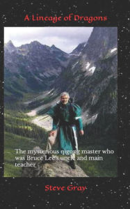 Title: A Lineage of Dragons: The mysterious qigong master who was Bruce Lee's uncle and main teacher, Author: Steve Gray