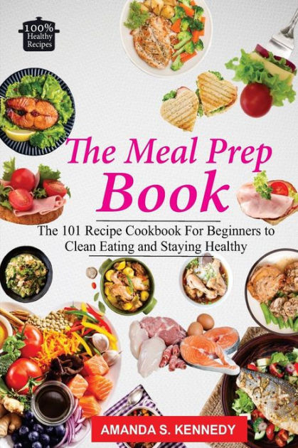 The Meal Prep Book: The 101 Recipe Cookbook For Beginners to Clean